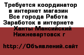 Требуется координатор в интернет-магазин - Все города Работа » Заработок в интернете   . Ханты-Мансийский,Нижневартовск г.